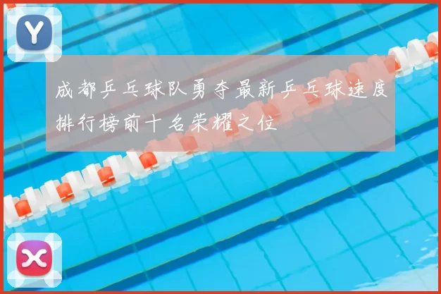 成都乒乓球队勇夺最新乒乓球速度排行榜前十名荣耀之位