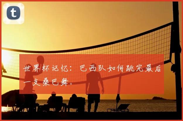 世界杯记忆:巴西队如何跳完最后一支桑巴舞。