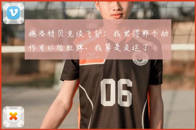 施洛特贝克谈飞铲:我觉得那个动作可以给红牌,我算是走运了