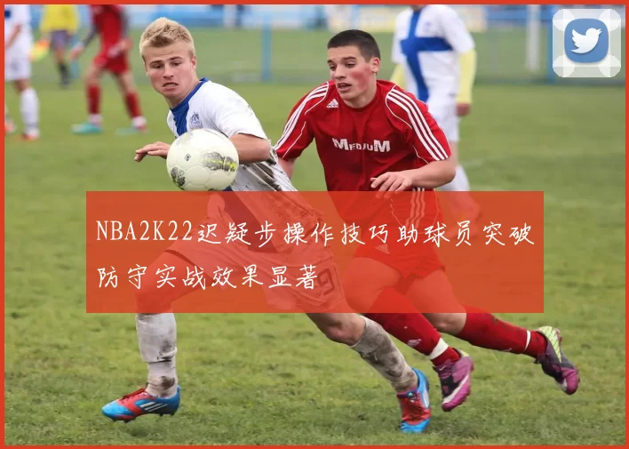 NBA2K22迟疑步操作技巧助球员突破防守实战效果显著