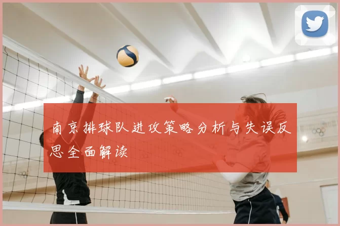 南京排球队进攻策略分析与失误反思全面解读
