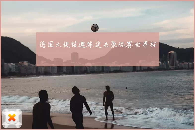 德国大使馆邀球迷共聚观赛世界杯