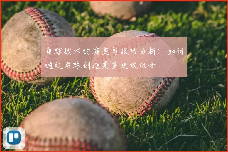 角球战术的演变与技巧分析：如何通过角球创造更多进攻机会