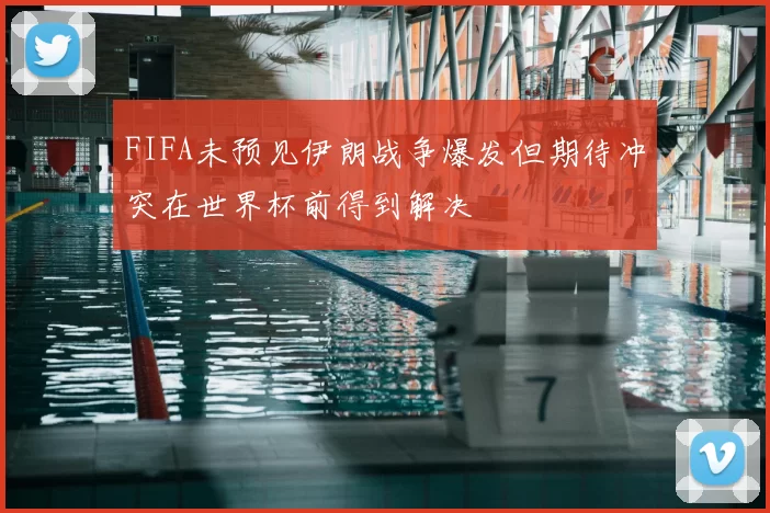 FIFA未预见伊朗战争爆发但期待冲突在世界杯前得到解决