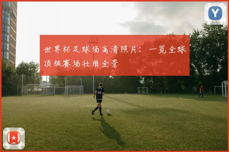 世界杯足球场高清照片：一览全球顶级赛场壮丽全景