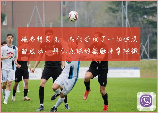 施洛特贝克：我们尝试了一切但没能成功，拜仁点球的接触非常轻微