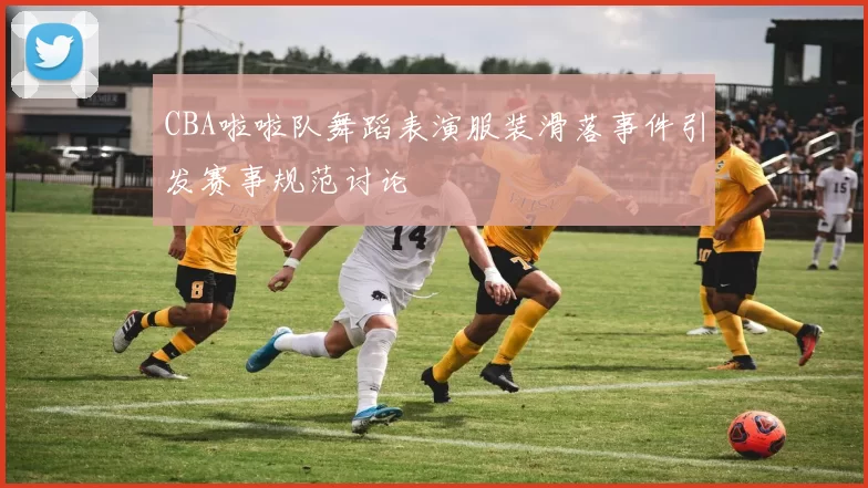 CBA啦啦队舞蹈表演服装滑落事件引发赛事规范讨论