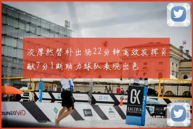 淡厚然替补出场22分钟高效发挥贡献7分1断助力球队表现出色