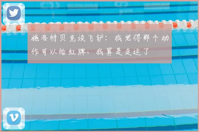 施洛特贝克谈飞铲：我觉得那个动作可以给红牌，我算是走运了
