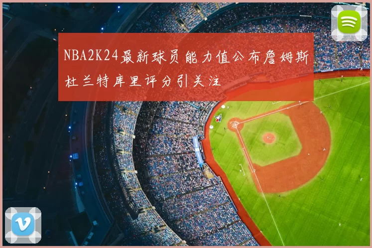 NBA2K24最新球员能力值公布詹姆斯杜兰特库里评分引关注