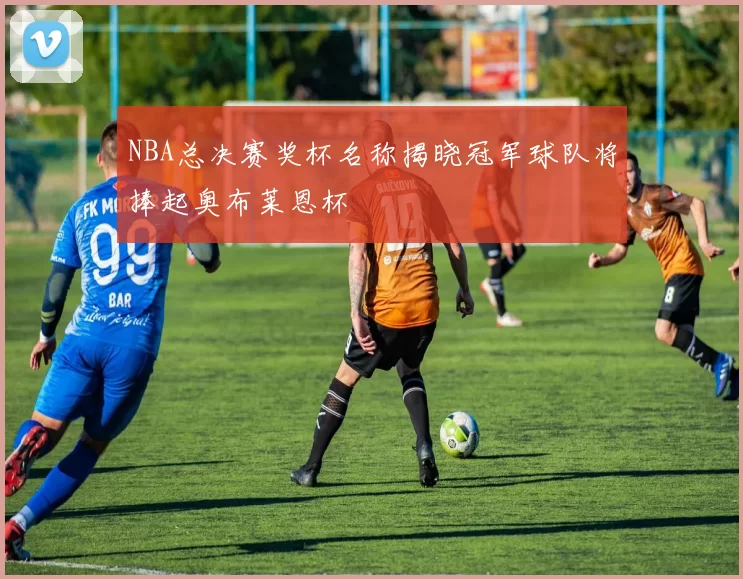 NBA总决赛奖杯名称揭晓冠军球队将捧起奥布莱恩杯