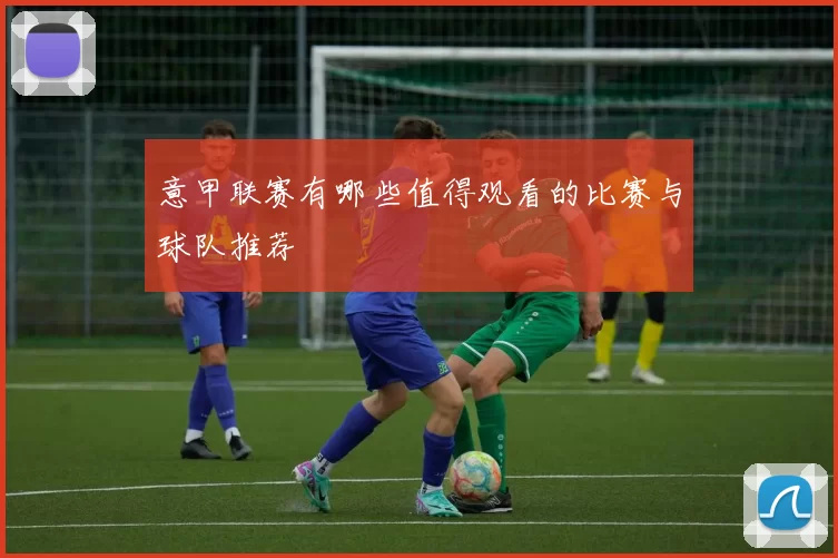 意甲联赛有哪些值得观看的比赛与球队推荐