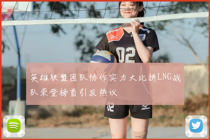 英雄联盟团队协作实力大比拼LNG战队荣登榜首引发热议