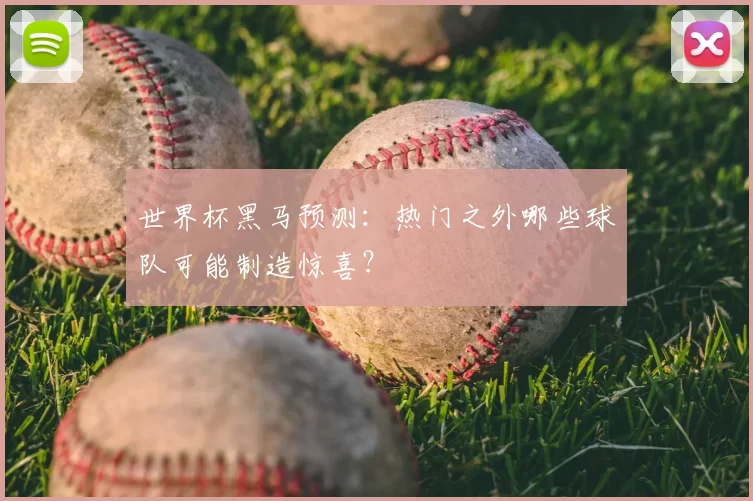 世界杯黑马预测:热门之外哪些球队可能制造惊喜?