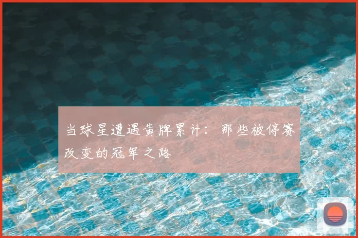 当球星遭遇黄牌累计：那些被停赛改变的冠军之路