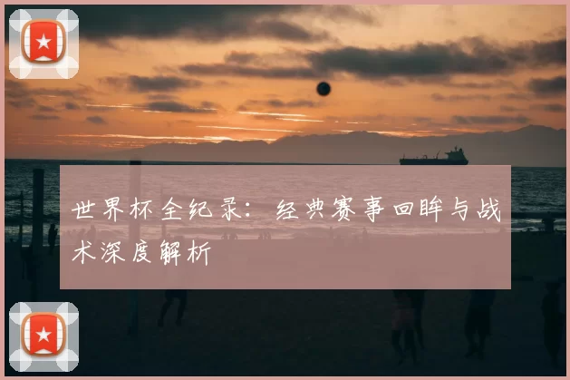 世界杯全纪录:经典赛事回眸与战术深度解析