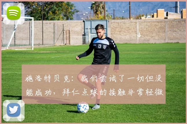 施洛特贝克：我们尝试了一切但没能成功，拜仁点球的接触非常轻微