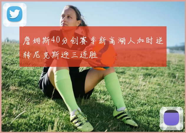 詹姆斯40分创赛季新高湖人加时逆转尼克斯迎三连胜