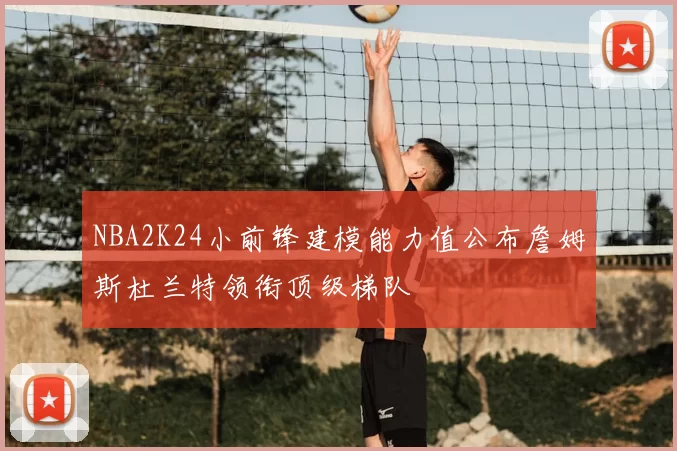 NBA2K24小前锋建模能力值公布詹姆斯杜兰特领衔顶级梯队