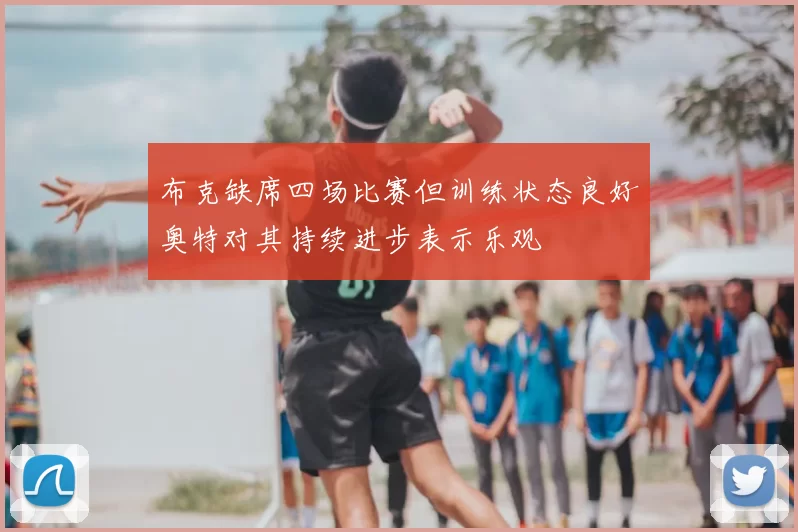 布克缺席四场比赛但训练状态良好奥特对其持续进步表示乐观