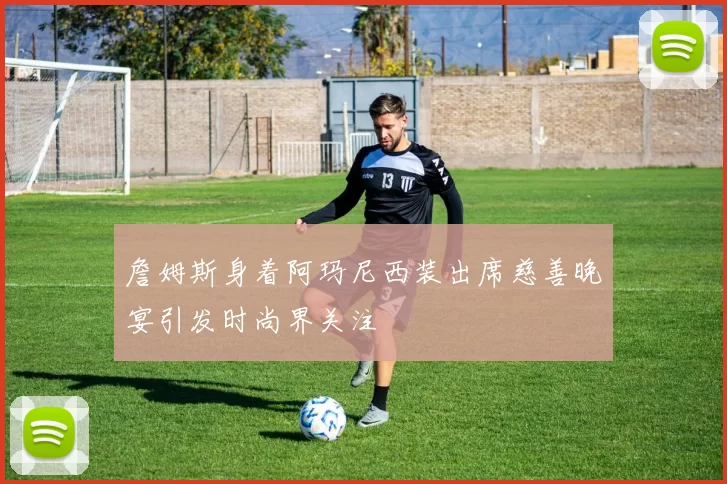 詹姆斯身着阿玛尼西装出席慈善晚宴引发时尚界关注