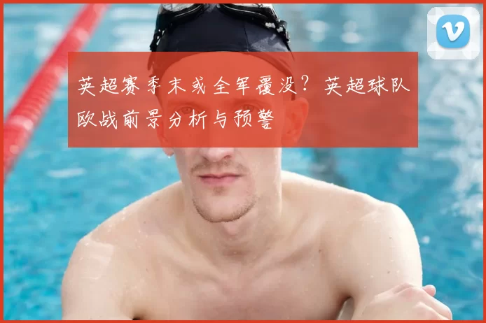 英超赛季末或全军覆没？英超球队欧战前景分析与预警