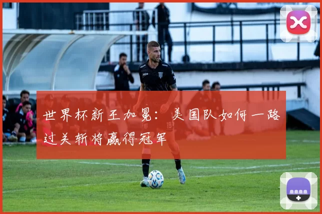 世界杯新王加冕:美国队如何一路过关斩将赢得冠军