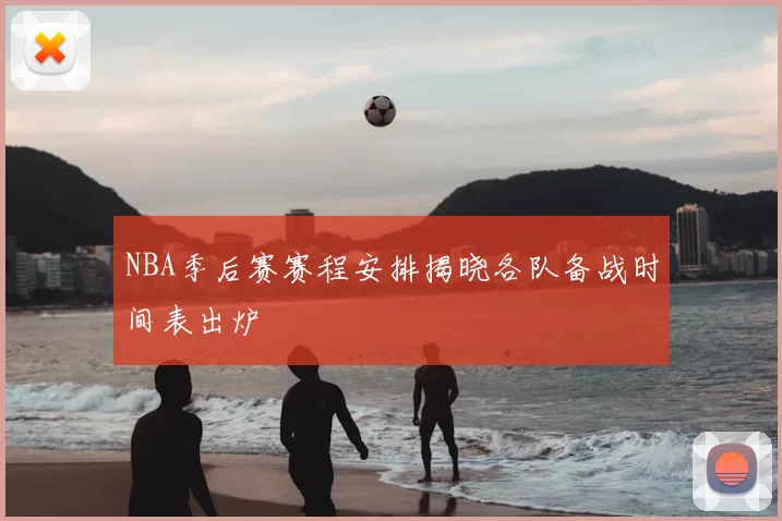 NBA季后赛赛程安排揭晓各队备战时间表出炉