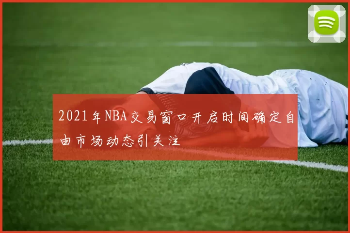 2021年NBA交易窗口开启时间确定自由市场动态引关注
