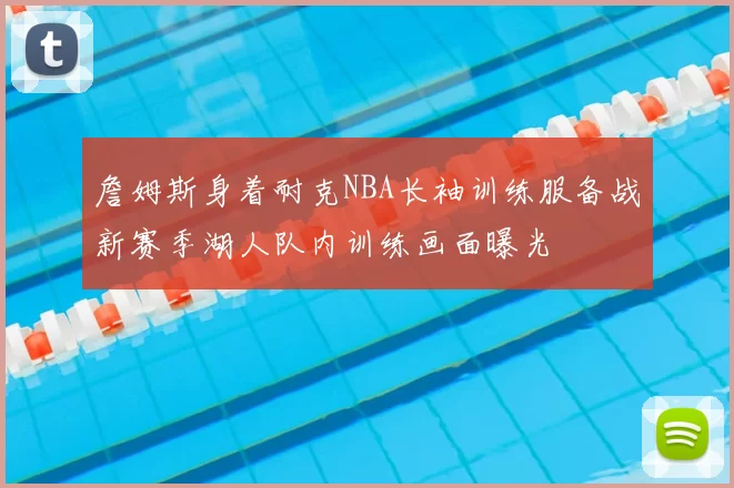 詹姆斯身着耐克NBA长袖训练服备战新赛季湖人队内训练画面曝光