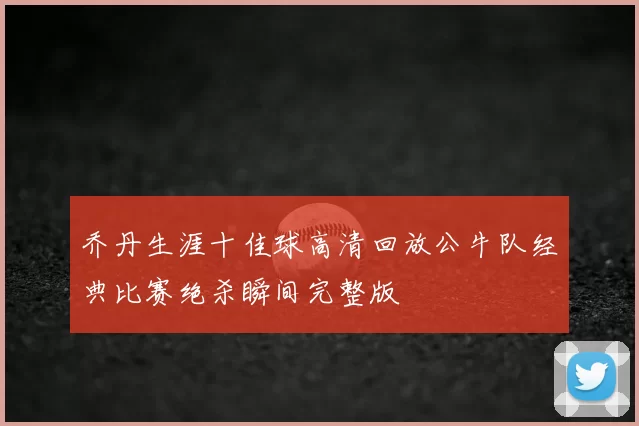 乔丹生涯十佳球高清回放公牛队经典比赛绝杀瞬间完整版