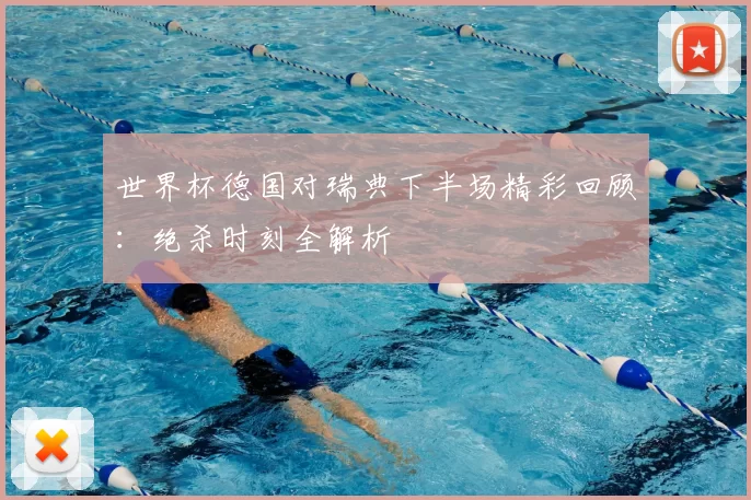 世界杯德国对瑞典下半场精彩回顾:绝杀时刻全解析
