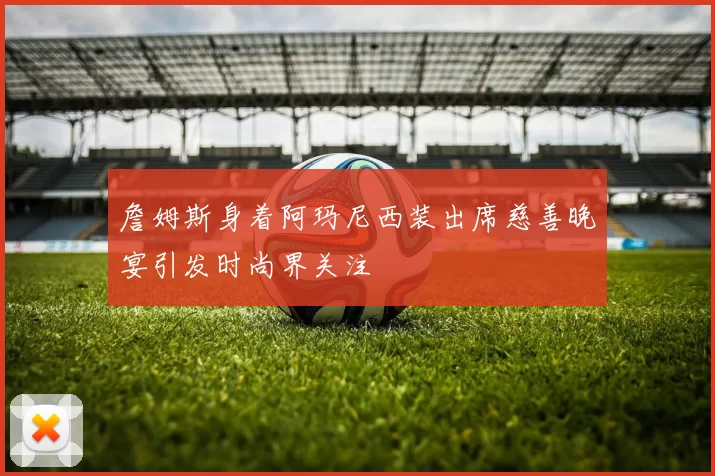 詹姆斯身着阿玛尼西装出席慈善晚宴引发时尚界关注