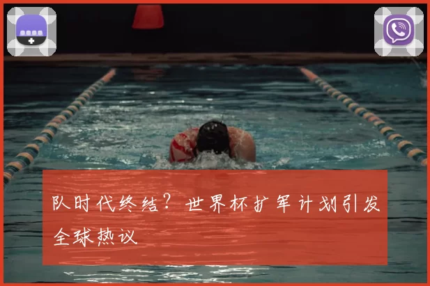 队时代终结？世界杯扩军计划引发全球热议
