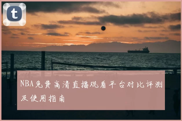 NBA免费高清直播观看平台对比评测及使用指南