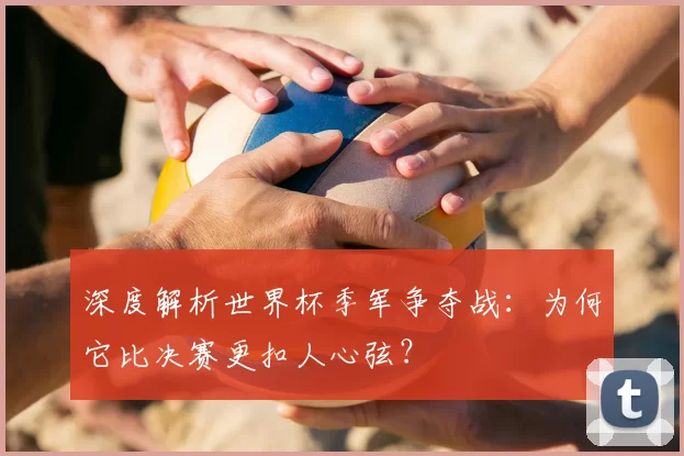 深度解析世界杯季军争夺战:为何它比决赛更扣人心弦?