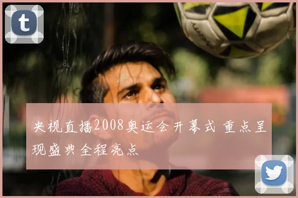 央视直播2008奥运会开幕式 重点呈现盛典全程亮点