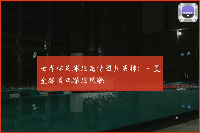 世界杯足球场高清图片集锦:一览全球顶级赛场风貌
