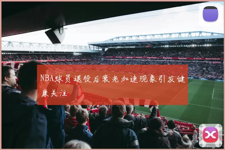 NBA球员退役后衰老加速现象引发健康关注