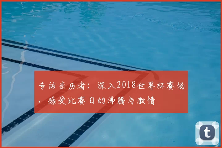 专访亲历者:深入2018世界杯赛场,感受比赛日的沸腾与激情