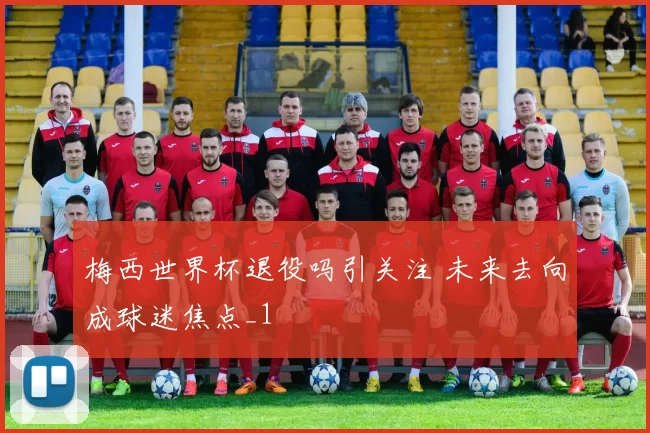 梅西世界杯退役吗引关注 未来去向成球迷焦点_1