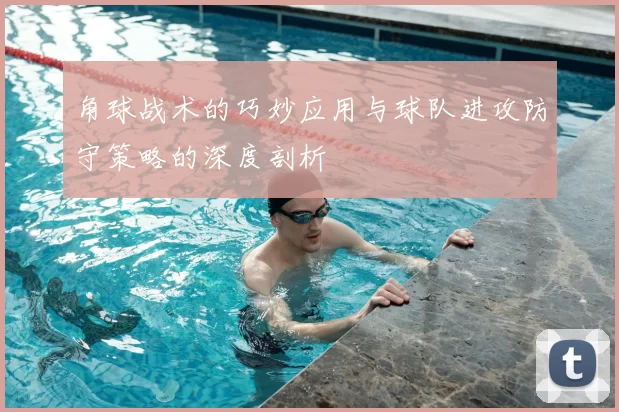 角球战术的巧妙应用与球队进攻防守策略的深度剖析