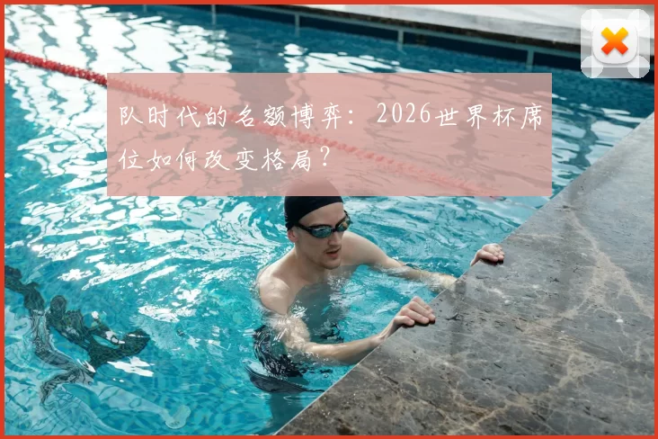 队时代的名额博弈:2026世界杯席位如何改变格局?