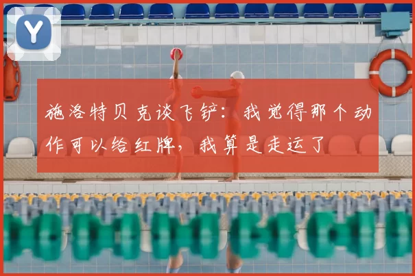 施洛特贝克谈飞铲：我觉得那个动作可以给红牌，我算是走运了