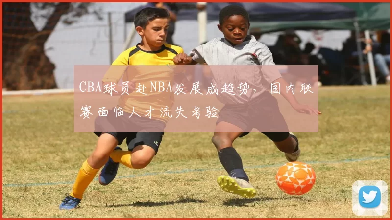 CBA球员赴NBA发展成趋势,国内联赛面临人才流失考验