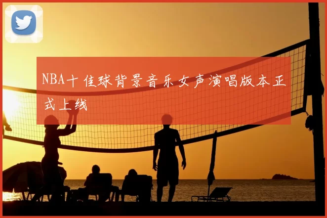 NBA十佳球背景音乐女声演唱版本正式上线