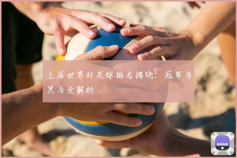 上届世界杯足球排名揭晓:冠军与黑马全解析