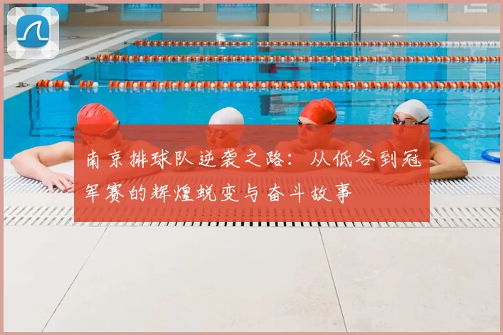南京排球队逆袭之路：从低谷到冠军赛的辉煌蜕变与奋斗故事